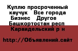 Куплю просроченный каучук - Все города Бизнес » Другое   . Башкортостан респ.,Караидельский р-н